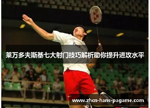 莱万多夫斯基七大射门技巧解析助你提升进攻水平