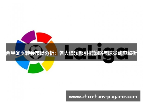 西甲冬季转会市场分析：各大俱乐部引援策略与球员动态解析