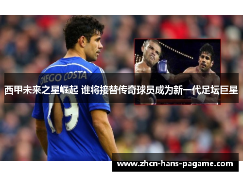 西甲未来之星崛起 谁将接替传奇球员成为新一代足坛巨星