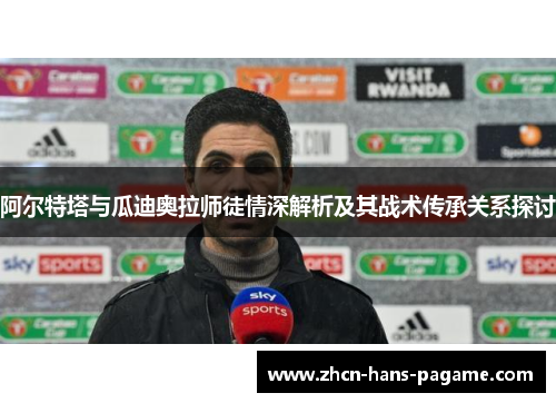 阿尔特塔与瓜迪奥拉师徒情深解析及其战术传承关系探讨