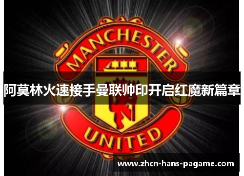 阿莫林火速接手曼联帅印开启红魔新篇章