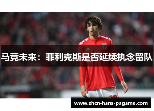 马竞未来：菲利克斯是否延续执念留队